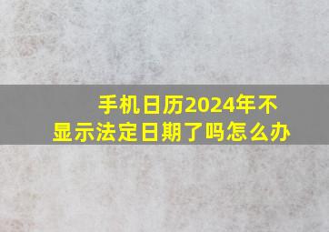 手机日历2024年不显示法定日期了吗怎么办