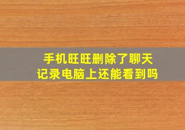 手机旺旺删除了聊天记录电脑上还能看到吗