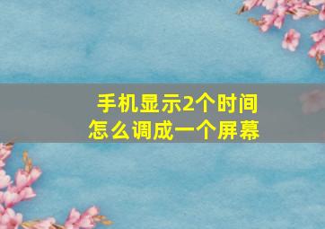 手机显示2个时间怎么调成一个屏幕