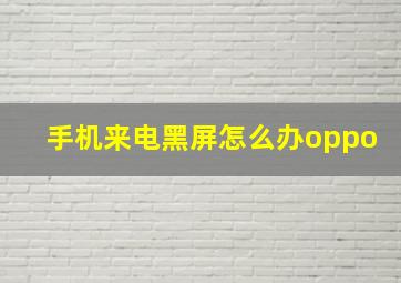 手机来电黑屏怎么办oppo