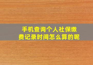 手机查询个人社保缴费记录时间怎么算的呢