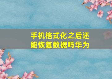 手机格式化之后还能恢复数据吗华为