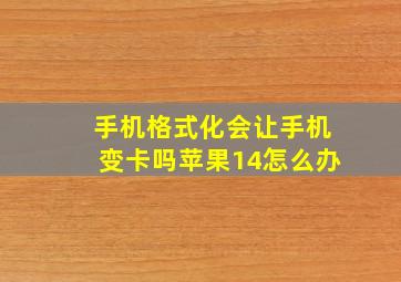 手机格式化会让手机变卡吗苹果14怎么办