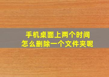 手机桌面上两个时间怎么删除一个文件夹呢