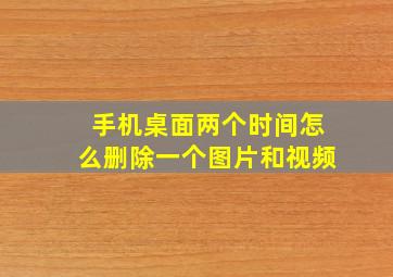 手机桌面两个时间怎么删除一个图片和视频