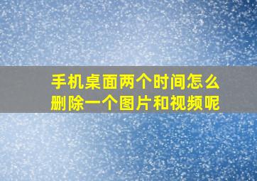 手机桌面两个时间怎么删除一个图片和视频呢