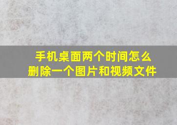 手机桌面两个时间怎么删除一个图片和视频文件