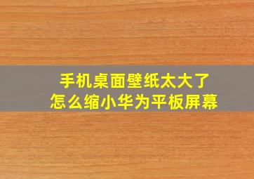 手机桌面壁纸太大了怎么缩小华为平板屏幕