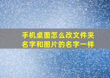 手机桌面怎么改文件夹名字和图片的名字一样