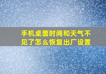 手机桌面时间和天气不见了怎么恢复出厂设置