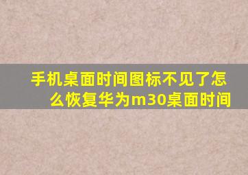 手机桌面时间图标不见了怎么恢复华为m30桌面时间