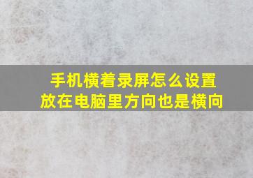 手机横着录屏怎么设置放在电脑里方向也是横向