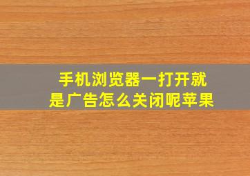 手机浏览器一打开就是广告怎么关闭呢苹果