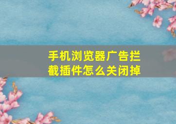 手机浏览器广告拦截插件怎么关闭掉