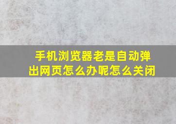 手机浏览器老是自动弹出网页怎么办呢怎么关闭