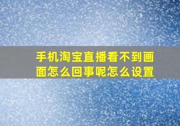 手机淘宝直播看不到画面怎么回事呢怎么设置