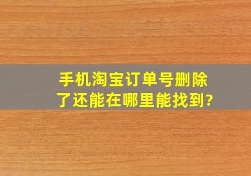 手机淘宝订单号删除了还能在哪里能找到?