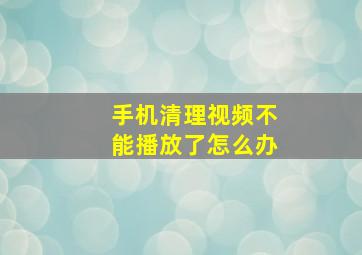 手机清理视频不能播放了怎么办