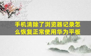 手机清除了浏览器记录怎么恢复正常使用华为平板