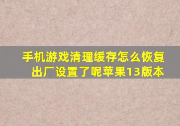 手机游戏清理缓存怎么恢复出厂设置了呢苹果13版本