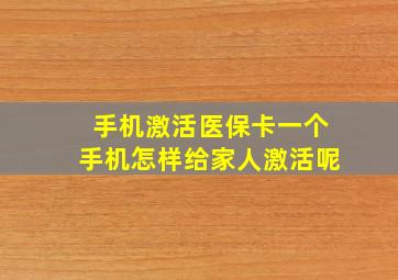 手机激活医保卡一个手机怎样给家人激活呢