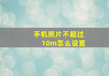 手机照片不超过10m怎么设置