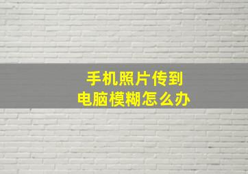 手机照片传到电脑模糊怎么办