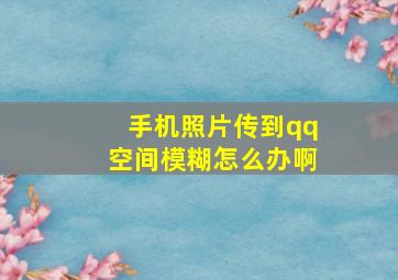 手机照片传到qq空间模糊怎么办啊