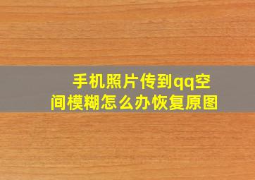 手机照片传到qq空间模糊怎么办恢复原图