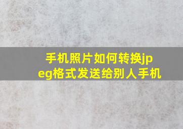 手机照片如何转换jpeg格式发送给别人手机