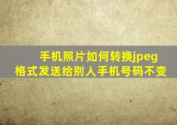 手机照片如何转换jpeg格式发送给别人手机号码不变