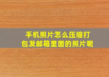 手机照片怎么压缩打包发邮箱里面的照片呢