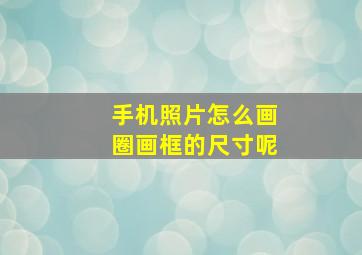 手机照片怎么画圈画框的尺寸呢