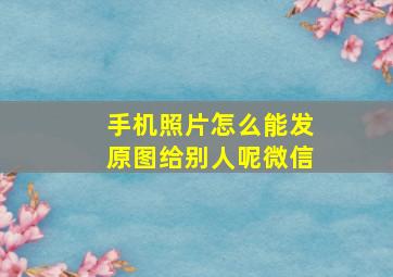 手机照片怎么能发原图给别人呢微信