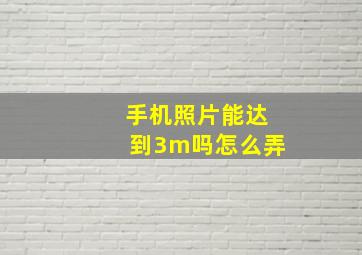 手机照片能达到3m吗怎么弄