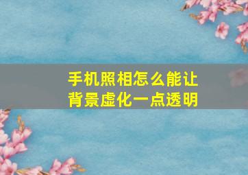 手机照相怎么能让背景虚化一点透明