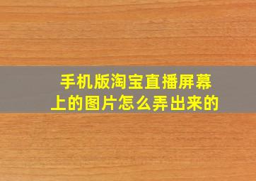 手机版淘宝直播屏幕上的图片怎么弄出来的