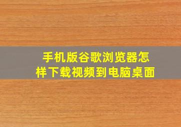 手机版谷歌浏览器怎样下载视频到电脑桌面