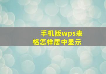 手机版wps表格怎样居中显示