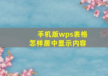 手机版wps表格怎样居中显示内容