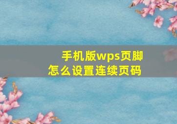 手机版wps页脚怎么设置连续页码