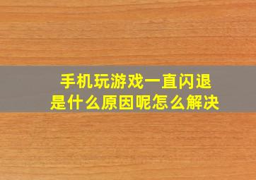 手机玩游戏一直闪退是什么原因呢怎么解决