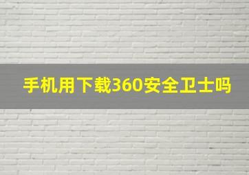 手机用下载360安全卫士吗