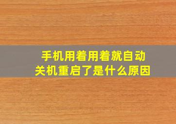 手机用着用着就自动关机重启了是什么原因