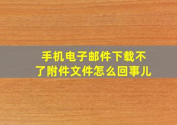 手机电子邮件下载不了附件文件怎么回事儿