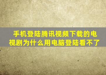 手机登陆腾讯视频下载的电视剧为什么用电脑登陆看不了