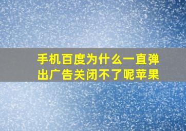 手机百度为什么一直弹出广告关闭不了呢苹果