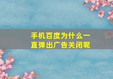 手机百度为什么一直弹出广告关闭呢