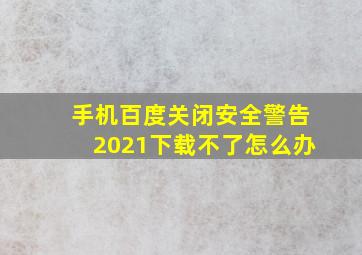 手机百度关闭安全警告2021下载不了怎么办