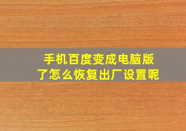 手机百度变成电脑版了怎么恢复出厂设置呢